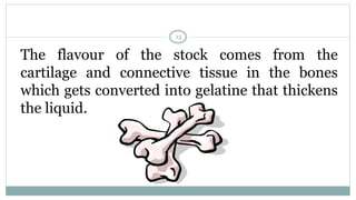 The flavour of the stock comes from the
cartilage and connective tissue in the bones
which gets converted into gelatine that thickens
the liquid.
13
 