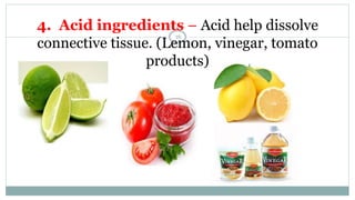4. Acid ingredients – Acid help dissolve
connective tissue. (Lemon, vinegar, tomato
products)
16
 