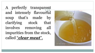 A perfectly transparent
and intensely flavourful
soup that’s made by
clarifying stock that
involves removing all
impurities from the stock,
called “clear meat”.
23
 