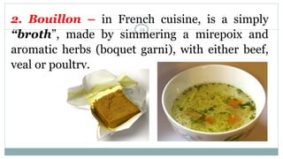 2. Bouillon – in French cuisine, is a simply
“broth”, made by simmering a mirepoix and
aromatic herbs (boquet garni), with either beef,
veal or poultry.
24
 