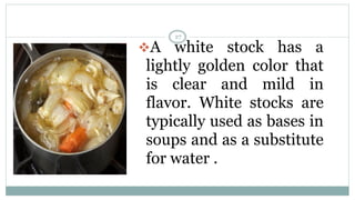 ❖A white stock has a
lightly golden color that
is clear and mild in
flavor. White stocks are
typically used as bases in
soups and as a substitute
for water .
27
 