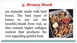 - are typically made with beef
bones. The best types of
bones to use are the
knuckle/shank from veal, as
they contain higher collagen
content that produces the
ever appealing gelatin look.
5. Brown Stock
28
 