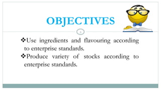 3
OBJECTIVES
❖Use ingredients and flavouring according
to enterprise standards.
❖Produce variety of stocks according to
enterprise standards.
 