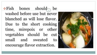 ❖Fish bones should be
washed before use but never
blanched as will lose flavor.
Due to the short cooking
time, mirepoix or other
vegetables should be cut
small and sweated to
encourage flavor extraction.
31
 