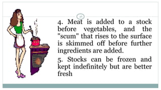 4. Meat is added to a stock
before vegetables, and the
"scum" that rises to the surface
is skimmed off before further
ingredients are added.
5. Stocks can be frozen and
kept indefinitely but are better
fresh
36
 