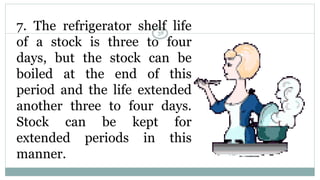 7. The refrigerator shelf life
of a stock is three to four
days, but the stock can be
boiled at the end of this
period and the life extended
another three to four days.
Stock can be kept for
extended periods in this
manner.
38
 