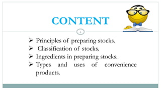 4
CONTENT
➢ Principles of preparing stocks.
➢ Classification of stocks.
➢ Ingredients in preparing stocks.
➢ Types and uses of convenience
products.
 