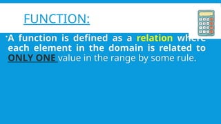 FUNCTION:
?A function is defined as a relation where
each element in the domain is related to
ONLY ONE value in the range by some rule.
 