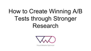 How to Create Winning A/B 
Tests through Stronger 
Research 
 