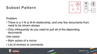 # M D B l o c a l
Problem:
• There is a 1-N or N-N relationship, and only few documents from
need to be shown always
• Only infrequently do you need to pull all of the depending
documents
Use cases:
• Main actors of a movie
• List of reviews or comments
Subset Pattern
 