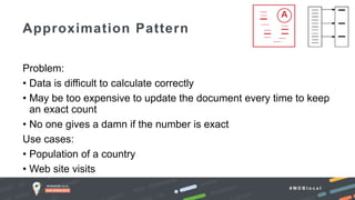 # M D B l o c a l
Problem:
• Data is difficult to calculate correctly
• May be too expensive to update the document every time to keep
an exact count
• No one gives a damn if the number is exact
Use cases:
• Population of a country
• Web site visits
Approximation Pattern
 