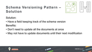 # M D B l o c a l
Solution:
• Have a field keeping track of the schema version
Benefits:
• Don't need to update all the documents at once
• May not have to update documents until their next modification
Schema Versioning Pattern –
Solution
 