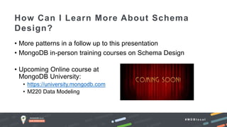 # M D B l o c a l
• More patterns in a follow up to this presentation
• MongoDB in-person training courses on Schema Design
• Upcoming Online course at
MongoDB University:
• https://university.mongodb.com
• M220 Data Modeling
How Can I Learn More About Schema
Design?
 