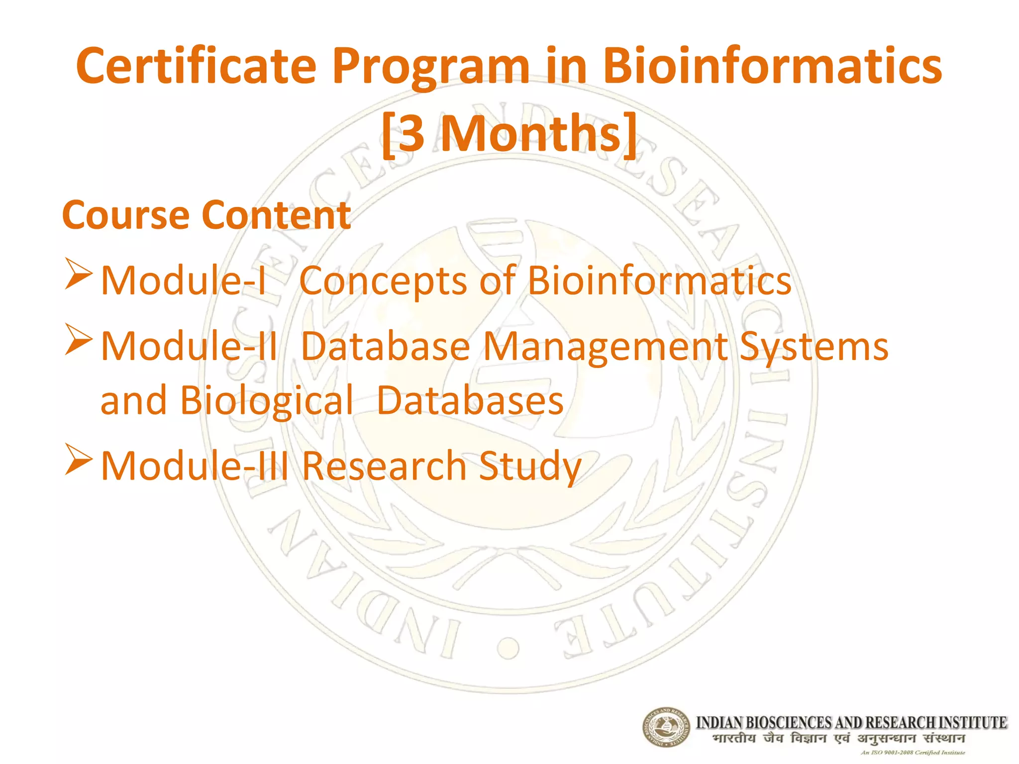 Certificate Program in Bioinformatics
              [3 Months]
Course Content
 Module-I Concepts of Bioinformatics
 Module-II Database Management Systems
  and Biological Databases
 Module-III Research Study
 