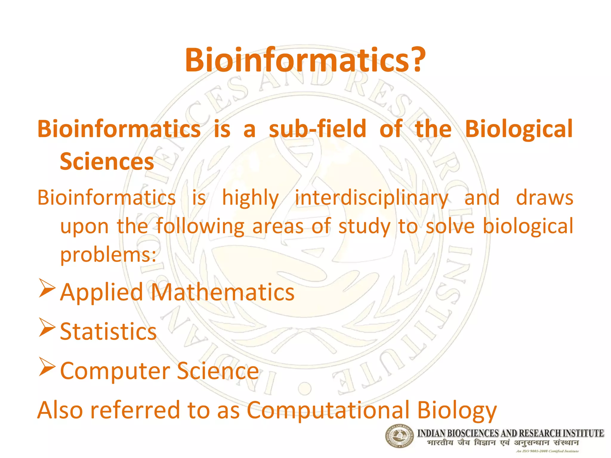 Bioinformatics?
Bioinformatics is a sub-field of the Biological
  Sciences
Bioinformatics is highly interdisciplinary and draws
  upon the following areas of study to solve biological
  problems:
 Applied Mathematics
 Statistics
 Computer Science
Also referred to as Computational Biology
 