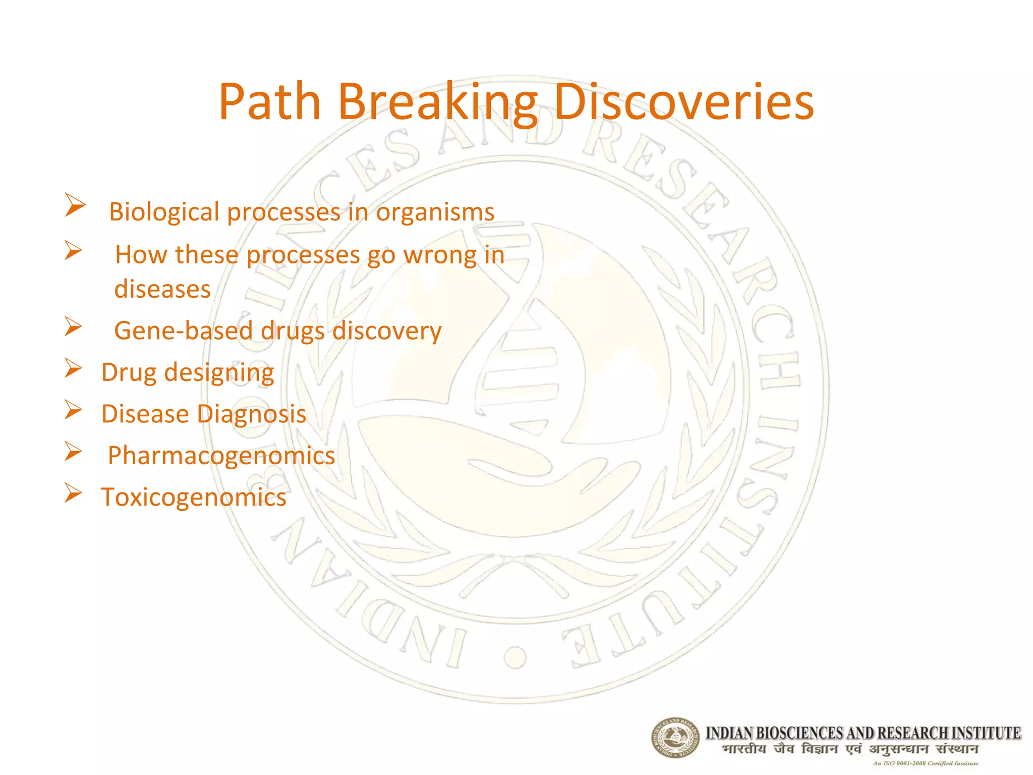 Path Breaking Discoveries
 Biological processes in organisms
    How these processes go wrong in
     diseases
    Gene-based drugs discovery
   Drug designing
   Disease Diagnosis
   Pharmacogenomics
   Toxicogenomics
 