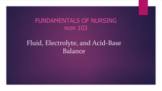 Fluid, Electrolyte, and Acid-Base
Balance
FUNDAMENTALS OF NURSING
ncm 103
 