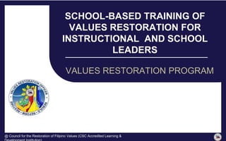 SCHOOL-BASED TRAINING OF
VALUES RESTORATION FOR
INSTRUCTIONAL AND SCHOOL
LEADERS
VALUES RESTORATION PROGRAM
@ Council for the Restoration of Filipino Values (CSC Accredited Learning &
 
