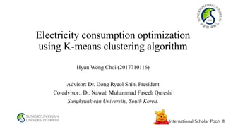 International Scholar Pooh ®
Electricity consumption optimization
using K-means clustering algorithm
Hyun Wong Choi (2017710116)
Advisor: Dr. Dong Ryeol Shin, President
Co-advisor:, Dr. Nawab Muhammad Faseeh Qureshi
Sungkyunkwan University, South Korea.
 