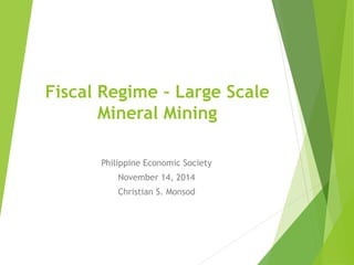 Fiscal Regime – Large Scale 
Mineral Mining 
Philippine Economic Society 
November 14, 2014 
Christian S. Monsod 
 