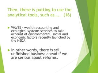 Then, there is putting to use the 
analytical tools, such as….. (16) 
 WAVES - wealth accounting and 
ecological systems services to take 
account of environmental, social and 
economic factors recently launched by 
the NEDA 
 In other words, there is still 
unfinished business ahead if we 
are serious about reforms. 
 
