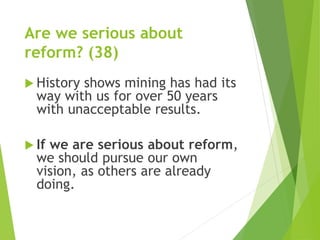 Are we serious about 
reform? (38) 
 History shows mining has had its 
way with us for over 50 years 
with unacceptable results. 
 If we are serious about reform, 
we should pursue our own 
vision, as others are already 
doing. 
 
