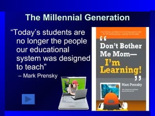 The Millennial Generation “ Today’s students are no longer the people our educational system was designed to teach” Mark Prensky 