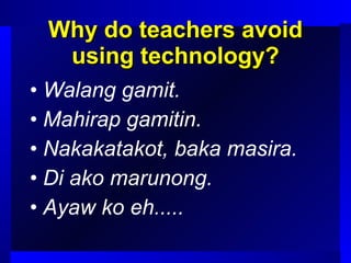 Why do teachers avoid using technology? Walang gamit. Mahirap gamitin. Nakakatakot, baka masira. Di ako marunong. Ayaw ko eh..... 