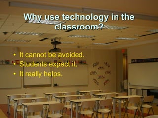 Why use technology in the classroom? It cannot be avoided. Students expect it.  It really helps. 