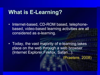 What is E-Learning? Internet-based, CD-ROM based, telephone-based, video-based learning activities are all considered as e-learning.  Today, the vast majority of e-learning takes place on the web through a web browser (Internet Explorer,Firefox, Safari...).  (Praetere, 2008) 
