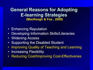General Reasons for Adopting  E-learning Strategies  (MacKeogh & Fox , 2009) Enhancing Reputation Developing Information Skills/Literacies Widening Access Supporting the Disabled Student Improving Quality of Teaching and Learning Increasing Flexibility Reducing Cost/Improving Cost-Effectivenes 