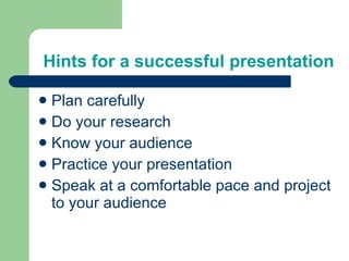   Hints for a successful presentation  Plan carefully  Do your research  Know your audience  Practice your presentation Speak at a comfortable pace and project to your audience 