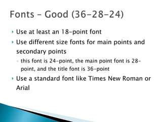 Use at least an 18-point font Use different size fonts for main points and secondary points this font is 24-point, the main point font is 28-point, and the title font is 36-point Use a standard font like Times New Roman or Arial 