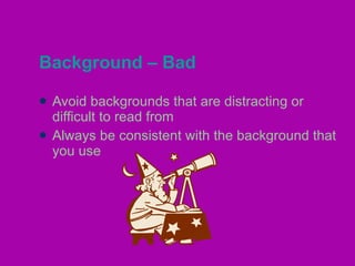 Background – Bad Avoid backgrounds that are distracting or difficult to read from Always be consistent with the background that you use 