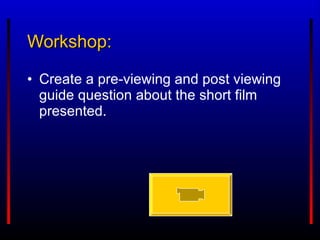 Workshop: Create a pre-viewing and post viewing guide question about the short film presented.  