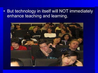 But technology in itself will NOT immediately enhance teaching and learning.  