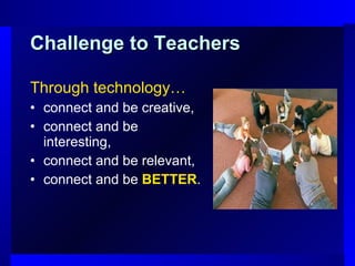Challenge to Teachers Through technology… connect and be creative, connect and be interesting, connect and be relevant,  connect and be  BETTER . 