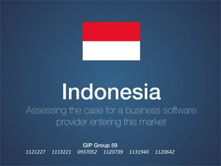 Indonesia!
Assessing the case for a business software
       provider entering this market

                                                        GIP Group 59!
1121227	
  	
  	
  	
  	
  1113221	
  	
  	
  	
  	
  0937052	
  	
  	
  	
  	
  1120739	
  	
  	
  	
  	
  1131940	
  	
  	
  	
  	
  1120642	
  	
  
 