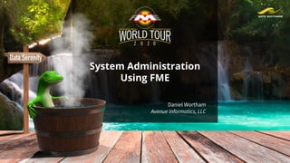 System Administration
Using FME
Daniel Wortham
Avenue Informatics, LLC
 