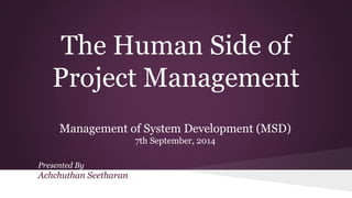 The Human Side of
Project Management
Management of System Development (MSD)
7th September, 2014
Presented By
Achchuthan Seetharan
 