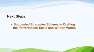 Next Steps:
• Suggested Strategies/Scheme in Crafting
the Performance Tasks and Written Works
 