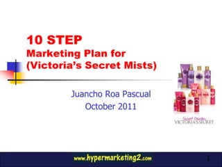 10 STEP
Marketing Plan for
(Victoria’s Secret Mists)

        Juancho Roa Pascual    Product
                              Photo here
           October 2011




                                     1
 