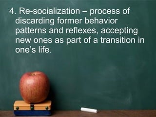 4. Re-socialization – process of
discarding former behavior
patterns and reflexes, accepting
new ones as part of a transition in
one’s life.
 
