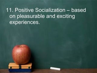 11. Positive Socialization – based
on pleasurable and exciting
experiences.
 