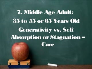 7. Middle Age Adult:
35 to 55 or65 Years Old
Generativity vs. Self
Absorption orStagnation –
Care
 