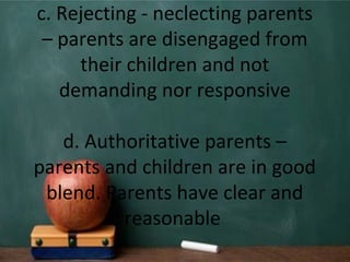c. Rejecting - neclecting parents
– parents are disengaged from
their children and not
demanding nor responsive
d. Authoritative parents –
parents and children are in good
blend. Parents have clear and
reasonable
 