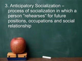 3. Anticipatory Socialization –
process of socialization in which a
person “rehearses” for future
positions, occupations and social
relationship
 