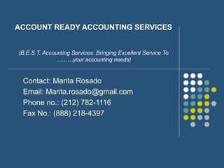 ACCOUNT READY ACCOUNTING SERVICES (B.E.S.T. Accounting Services: Bringing Excellent Service To ………your accounting needs) Contact: Marita Rosado Email: Marita.rosado@gmail.com Phone no.: (212) 782-1116 Fax No.: (888) 218-4397 