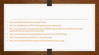 • http://www.afluenciaquantica.com/gpage17.html
• http://www.blogdequk.com/2012/10/la-maquina-secreta-enigma.html
• http://www.dailymail.co.uk/sciencetech/article-2299245/Alan-Turings-Universal-Machine-named-
greatest-British-innovation-20th-Century.html
• http://www.deon.pl/gfx/deon/pl/defaultaktualnosci/98/172/1/1749891366.jpg
• http://www.inventortopix.com/2012_11_01_archive.html
• http://www.miguelcondelobato.com/wp-content/uploads/lazo_luto_a4.jpg
 