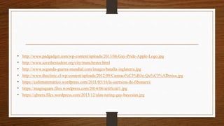 • http://www.padgadget.com/wp-content/uploads/2013/06/Gay-Pride-Apple-Logo.jpg
• http://www.savethestudent.org/city/manchester.html
• http://www.segunda-guerra-mundial.com/images/batalla-inglaterra.jpg
• http://www.theclinic.cl/wp-content/uploads/2012/09/Castraci%C3%B3n-Qu%C3%ADmica.jpg
• https://cafematematico.wordpress.com/2011/05/16/la-sucesion-de-fibonacci/
• https://magisquam.files.wordpress.com/2014/06/artificial1.jpg
• https://qbnets.files.wordpress.com/2013/12/alan-turing-gay-bayesian.jpg
 